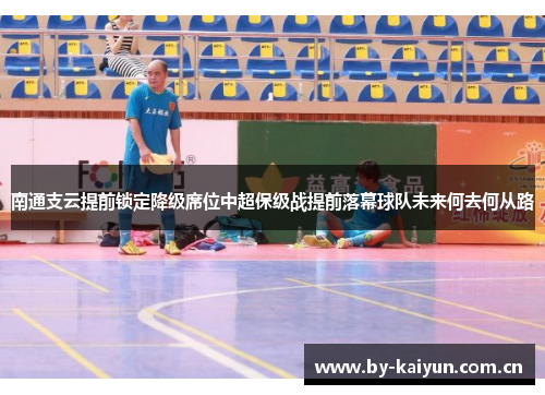 南通支云提前锁定降级席位中超保级战提前落幕球队未来何去何从路 南通支云提前锁定降级席位中超保级战提前落幕球队未来何去何从路
